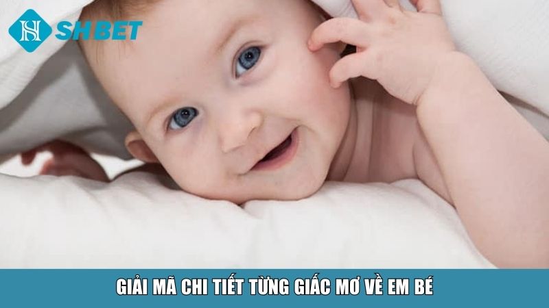 Mơ Thấy Em Bé Là Điềm Gì? Đánh Con Gì Gặp May? 3 Giải mã chi tiết từng giấc mơ về em bé